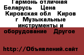 Гармонь отличная “Беларусь“ › Цена ­ 2 100 - Кировская обл., Киров г. Музыкальные инструменты и оборудование » Другое   